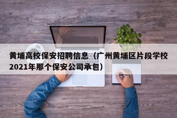 黄埔高校保安招聘信息（广州黄埔区片段学校2021年那个保安公司承包）-第1张图片-高校人才招聘