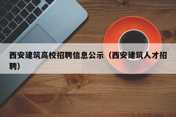 西安建筑高校招聘信息公示（西安建筑人才招聘）-第1张图片-高校人才招聘