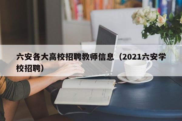 六安各大高校招聘教师信息（2021六安学校招聘）-第1张图片-高校人才招聘
