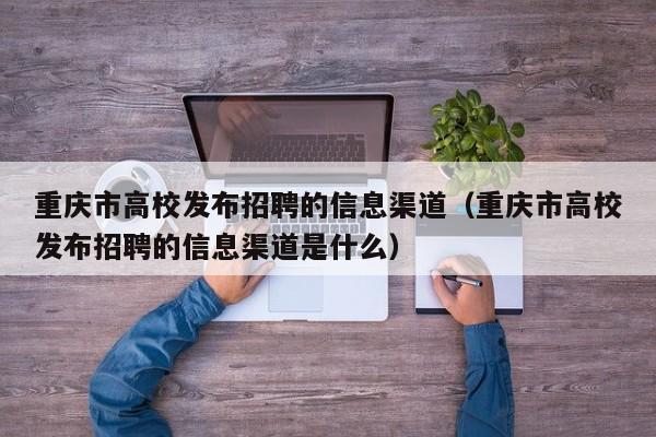 重庆市高校发布招聘的信息渠道（重庆市高校发布招聘的信息渠道是什么）-第1张图片-高校人才招聘