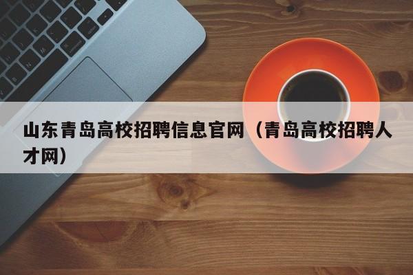山东青岛高校招聘信息官网（青岛高校招聘人才网）-第1张图片-高校人才招聘