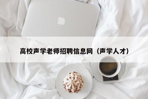 高校声学老师招聘信息网（声学人才）-第1张图片-高校人才招聘