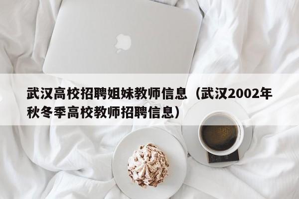 武汉高校招聘姐妹教师信息（武汉2002年秋冬季高校教师招聘信息）-第1张图片-高校人才招聘