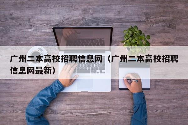 广州二本高校招聘信息网（广州二本高校招聘信息网最新）-第1张图片-高校人才招聘