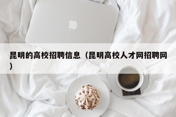 昆明的高校招聘信息（昆明高校人才网招聘网）-第1张图片-高校人才招聘