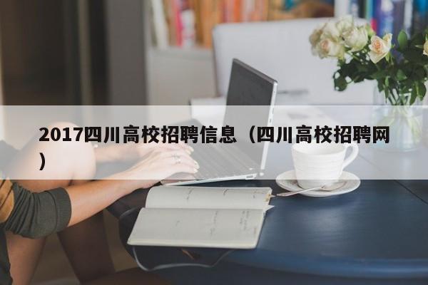 2017四川高校招聘信息（四川高校招聘网）-第1张图片-高校人才招聘