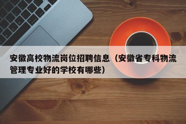 安徽高校物流岗位招聘信息（安徽省专科物流管理专业好的学校有哪些）-第1张图片-高校人才招聘
