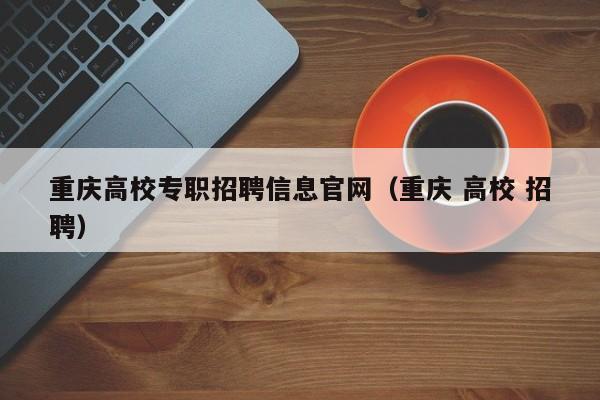 重庆高校专职招聘信息官网（重庆 高校 招聘）-第1张图片-高校人才招聘