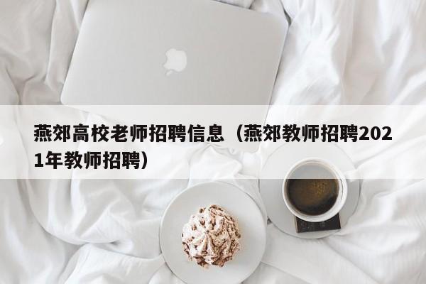 燕郊高校老师招聘信息（燕郊教师招聘2021年教师招聘）-第1张图片-高校人才招聘