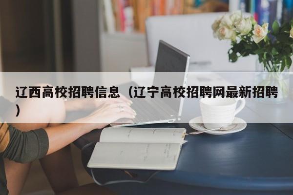 辽西高校招聘信息（辽宁高校招聘网最新招聘）-第1张图片-高校人才招聘