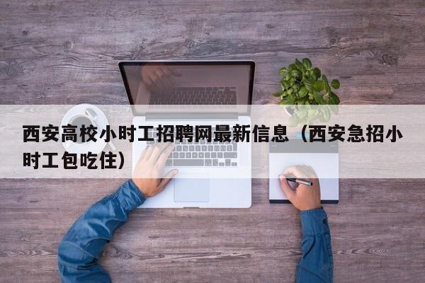 西安高校小时工招聘网最新信息（西安急招小时工包吃住）-第1张图片-高校人才招聘
