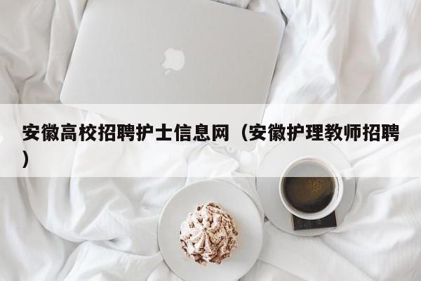 安徽高校招聘护士信息网（安徽护理教师招聘）-第1张图片-高校人才招聘