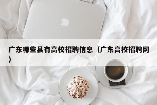 广东哪些县有高校招聘信息（广东高校招聘网）-第1张图片-高校人才招聘