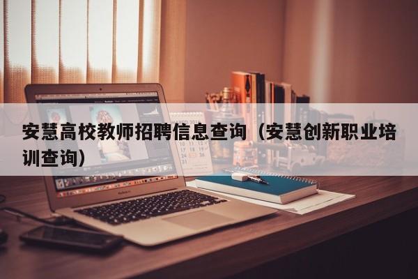 安慧高校教师招聘信息查询（安慧创新职业培训查询）-第1张图片-高校人才招聘