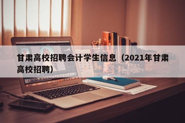 甘肃高校招聘会计学生信息（2021年甘肃高校招聘）-第1张图片-高校人才招聘