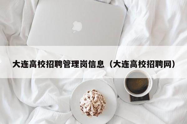 大连高校招聘管理岗信息（大连高校招聘网）-第1张图片-高校人才招聘