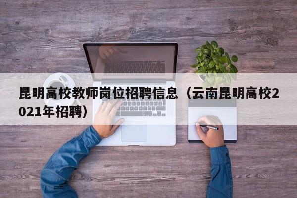 昆明高校教师岗位招聘信息（云南昆明高校2021年招聘）-第1张图片-高校人才招聘