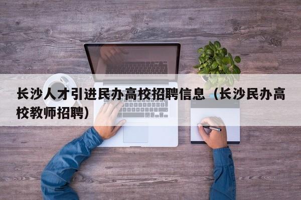 长沙人才引进民办高校招聘信息（长沙民办高校教师招聘）-第1张图片-高校人才招聘