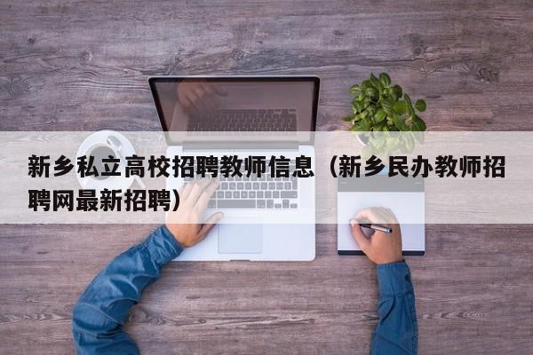 新乡私立高校招聘教师信息（新乡民办教师招聘网最新招聘）-第1张图片-高校人才招聘