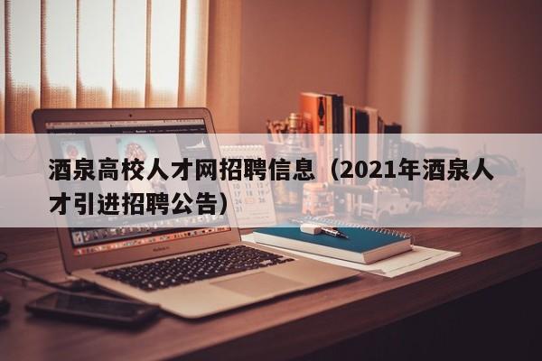 酒泉高校人才网招聘信息（2021年酒泉人才引进招聘公告）-第1张图片-高校人才招聘