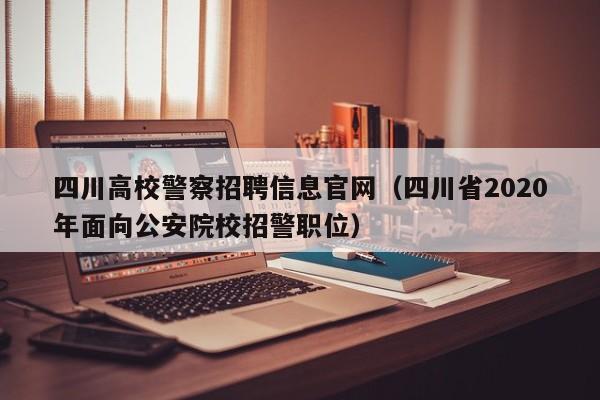 四川高校警察招聘信息官网（四川省2020年面向公安院校招警职位）-第1张图片-高校人才招聘