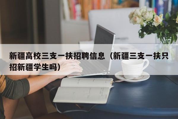 新疆高校三支一扶招聘信息（新疆三支一扶只招新疆学生吗）-第1张图片-高校人才招聘