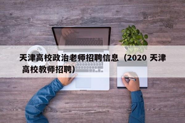 天津高校政治老师招聘信息（2020 天津 高校教师招聘）-第1张图片-高校人才招聘