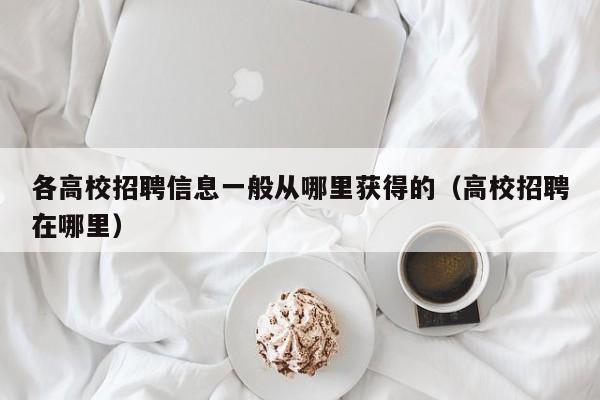 各高校招聘信息一般从哪里获得的（高校招聘在哪里）-第1张图片-高校人才招聘