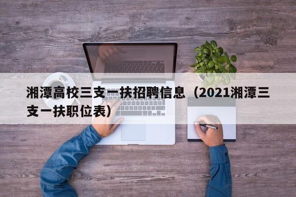 湘潭高校三支一扶招聘信息（2021湘潭三支一扶职位表）-第1张图片-高校人才招聘