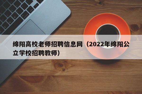 绵阳高校老师招聘信息网（2022年绵阳公立学校招聘教师）-第1张图片-高校人才招聘