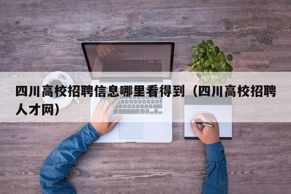 四川高校招聘信息哪里看得到（四川高校招聘人才网）-第1张图片-高校人才招聘