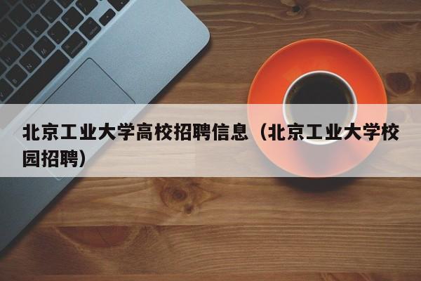 北京工业大学高校招聘信息（北京工业大学校园招聘）-第1张图片-高校人才招聘