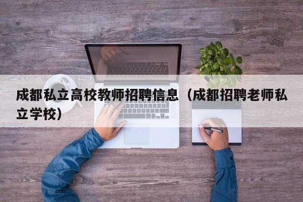 成都私立高校教师招聘信息（成都招聘老师私立学校）-第1张图片-高校人才招聘