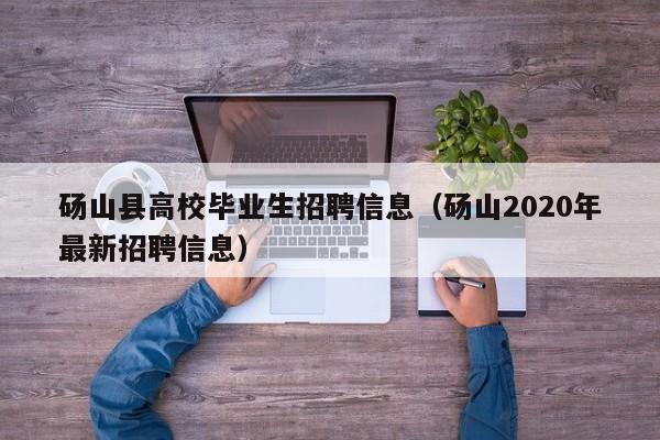砀山县高校毕业生招聘信息（砀山2020年最新招聘信息）-第1张图片-高校人才招聘