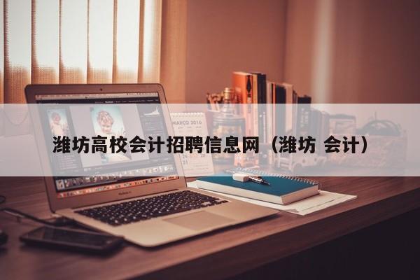 潍坊高校会计招聘信息网（潍坊 会计）-第1张图片-高校人才招聘