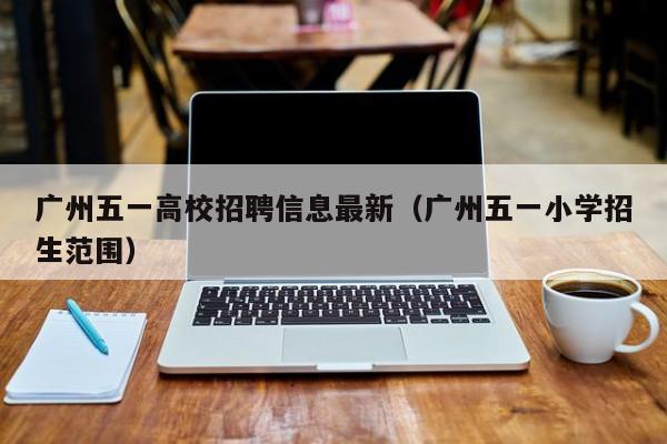 广州五一高校招聘信息最新（广州五一小学招生范围）-第1张图片-高校人才招聘