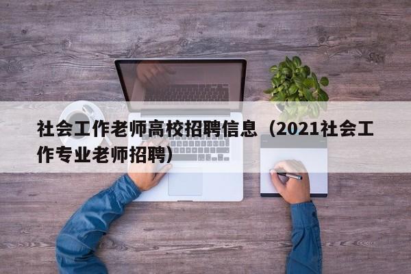 社会工作老师高校招聘信息（2021社会工作专业老师招聘）-第1张图片-高校人才招聘