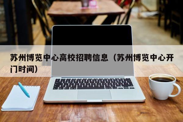 苏州博览中心高校招聘信息（苏州博览中心开门时间）-第1张图片-高校人才招聘