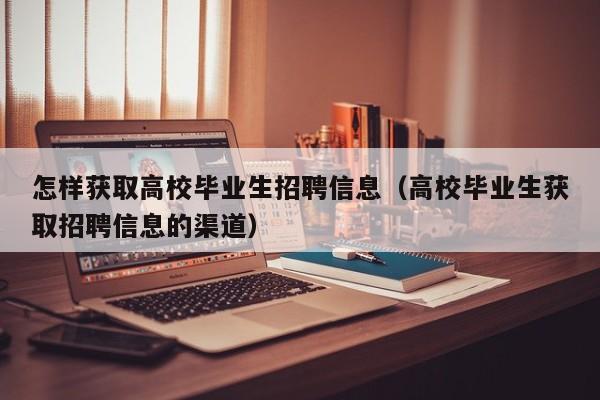 怎样获取高校毕业生招聘信息（高校毕业生获取招聘信息的渠道）-第1张图片-高校人才招聘