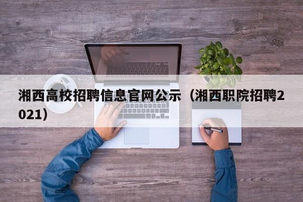 湘西高校招聘信息官网公示（湘西职院招聘2021）-第1张图片-高校人才招聘