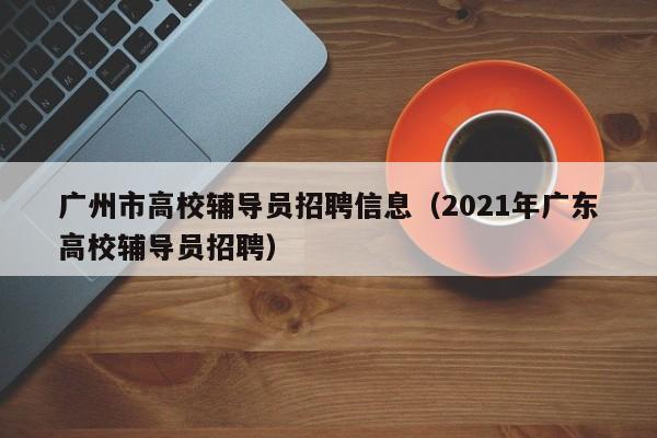 广州市高校辅导员招聘信息（2021年广东高校辅导员招聘）-第1张图片-高校人才招聘