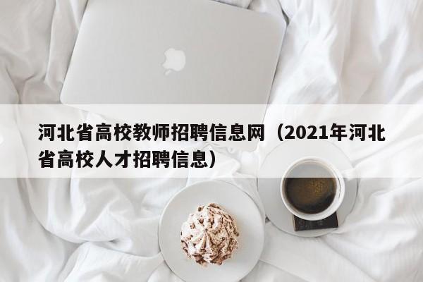 河北省高校教师招聘信息网（2021年河北省高校人才招聘信息）-第1张图片-高校人才招聘