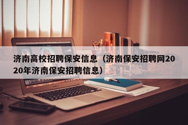 济南高校招聘保安信息（济南保安招聘网2020年济南保安招聘信息）-第1张图片-高校人才招聘