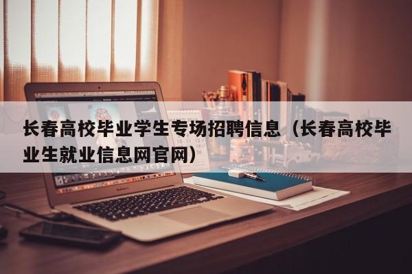 长春高校毕业学生专场招聘信息（长春高校毕业生就业信息网官网）-第1张图片-高校人才招聘