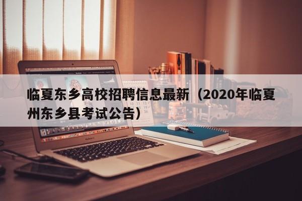 临夏东乡高校招聘信息最新（2020年临夏州东乡县考试公告）-第1张图片-高校人才招聘