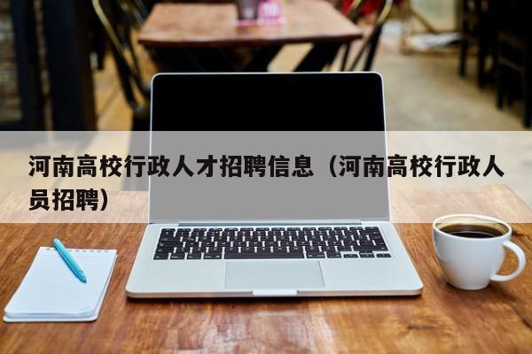 河南高校行政人才招聘信息（河南高校行政人员招聘）-第1张图片-高校人才招聘