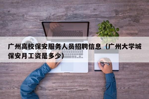 广州高校保安服务人员招聘信息（广州大学城保安月工资是多少）-第1张图片-高校人才招聘
