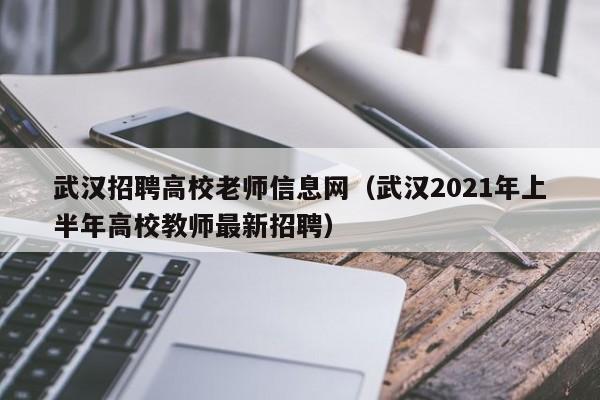 武汉招聘高校老师信息网（武汉2021年上半年高校教师最新招聘）-第1张图片-高校人才招聘