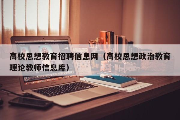 高校思想教育招聘信息网（高校思想政治教育理论教师信息库）-第1张图片-高校人才招聘