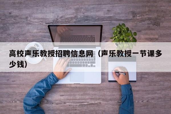 高校声乐教授招聘信息网（声乐教授一节课多少钱）-第1张图片-高校人才招聘